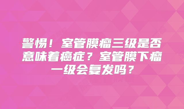 警惕！室管膜瘤三级是否意味着癌症？室管膜下瘤一级会复发吗？