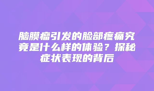 脑膜瘤引发的脸部疼痛究竟是什么样的体验？探秘症状表现的背后