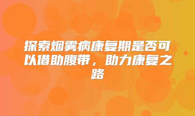 探索烟雾病康复期是否可以借助腹带，助力康复之路