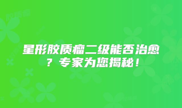 星形胶质瘤二级能否治愈？专家为您揭秘！