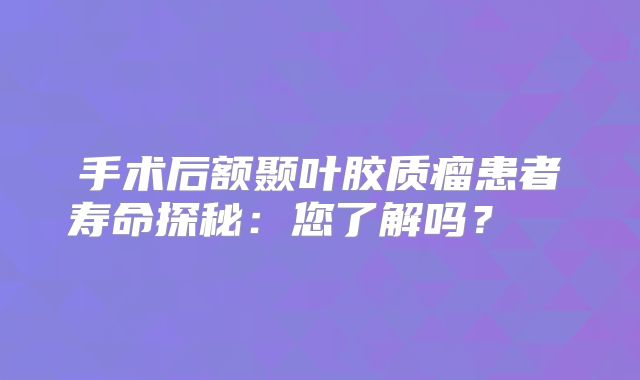 手术后额颞叶胶质瘤患者寿命探秘：您了解吗？  
