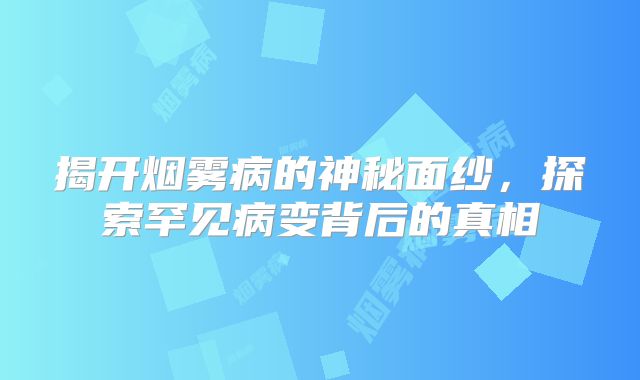 揭开烟雾病的神秘面纱，探索罕见病变背后的真相