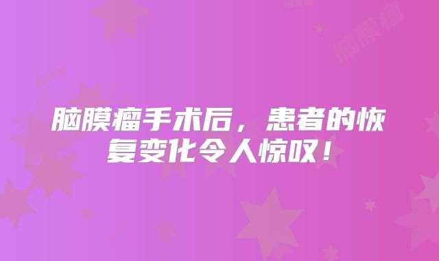 脑膜瘤手术后，患者的恢复变化令人惊叹！