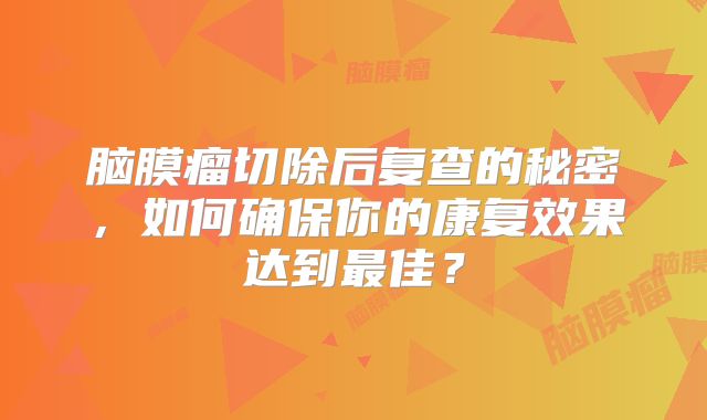 脑膜瘤切除后复查的秘密，如何确保你的康复效果达到最佳？