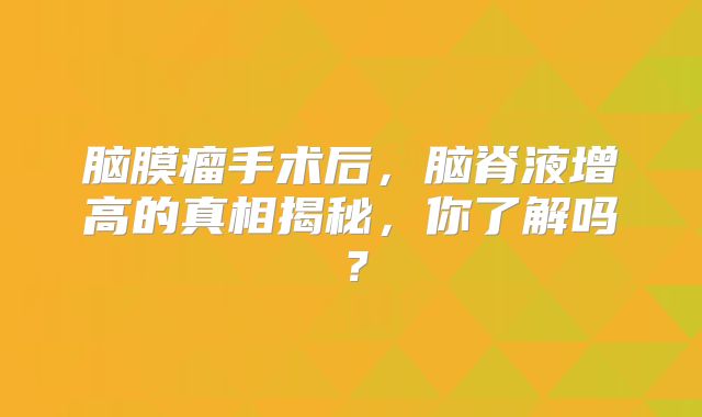 脑膜瘤手术后，脑脊液增高的真相揭秘，你了解吗？