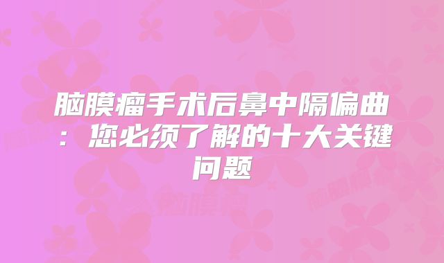 脑膜瘤手术后鼻中隔偏曲：您必须了解的十大关键问题