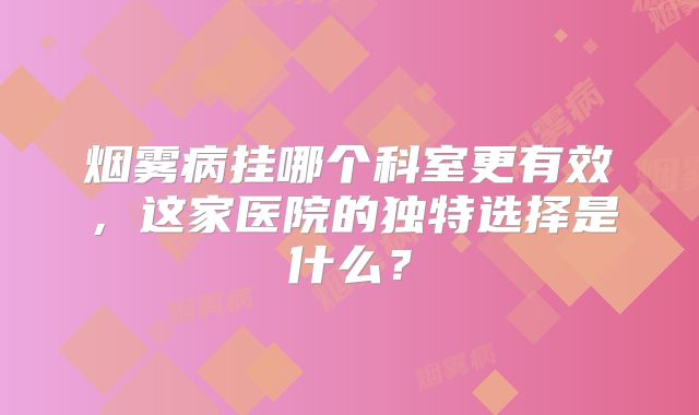 烟雾病挂哪个科室更有效，这家医院的独特选择是什么？