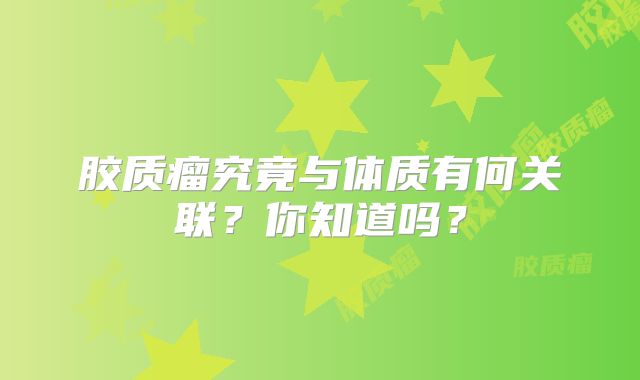 胶质瘤究竟与体质有何关联？你知道吗？