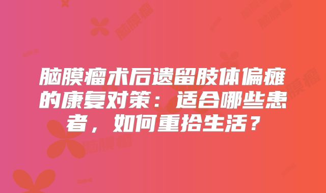 脑膜瘤术后遗留肢体偏瘫的康复对策：适合哪些患者，如何重拾生活？