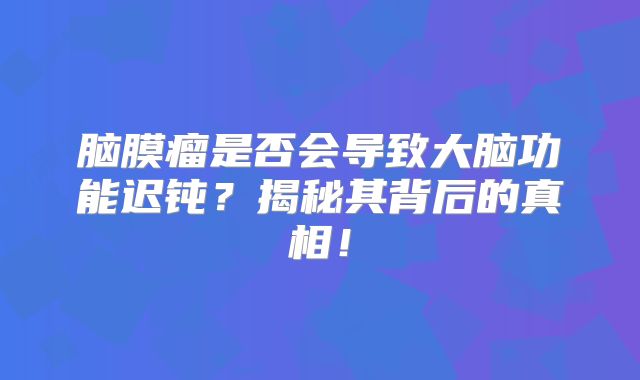 脑膜瘤是否会导致大脑功能迟钝？揭秘其背后的真相！