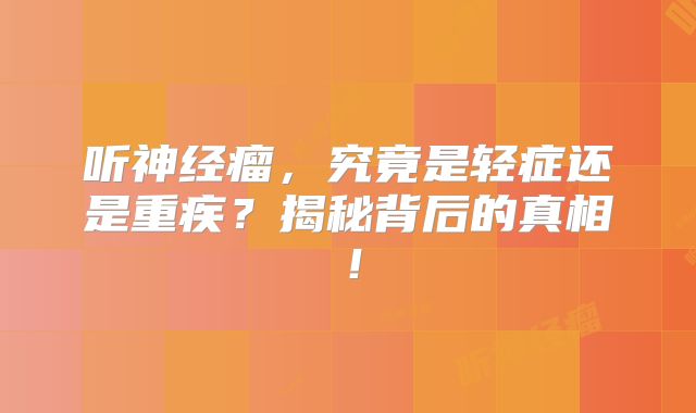 听神经瘤，究竟是轻症还是重疾？揭秘背后的真相！