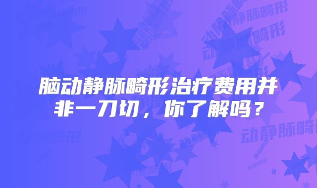 脑动静脉畸形治疗费用并非一刀切，你了解吗？