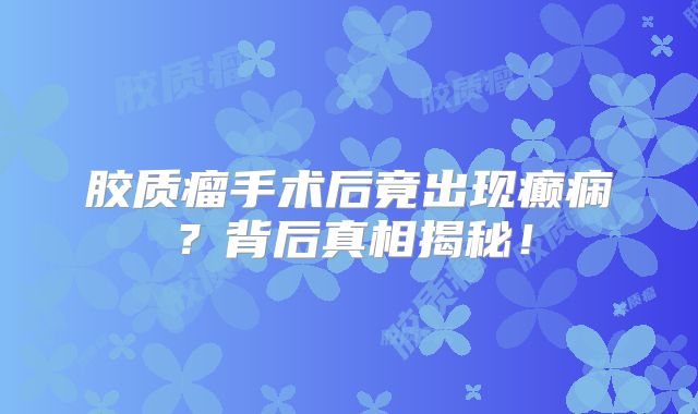 胶质瘤手术后竟出现癫痫？背后真相揭秘！
