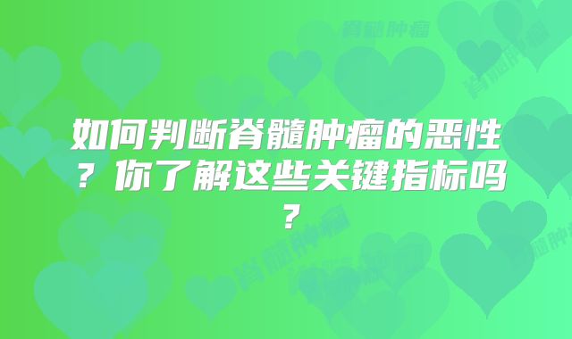 如何判断脊髓肿瘤的恶性？你了解这些关键指标吗？