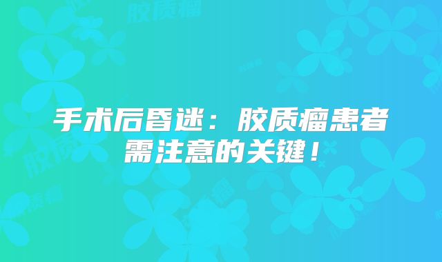 手术后昏迷：胶质瘤患者需注意的关键！