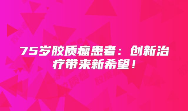 75岁胶质瘤患者：创新治疗带来新希望！