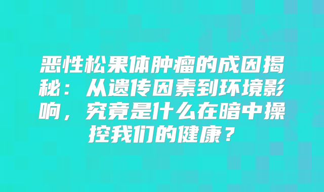 恶性松果体肿瘤的成因揭秘：从遗传因素到环境影响，究竟是什么在暗中操控我们的健康？