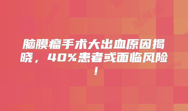 脑膜瘤手术大出血原因揭晓，40%患者或面临风险！