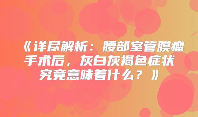 《详尽解析：腰部室管膜瘤手术后，灰白灰褐色症状究竟意味着什么？》