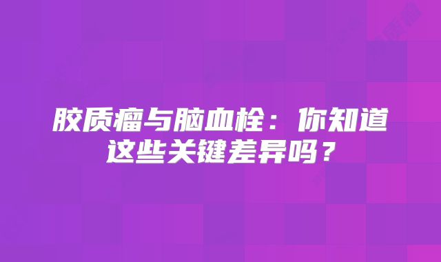 胶质瘤与脑血栓：你知道这些关键差异吗？
