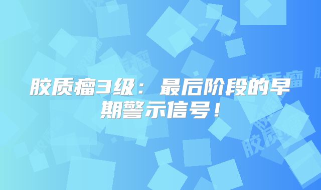 胶质瘤3级：最后阶段的早期警示信号！