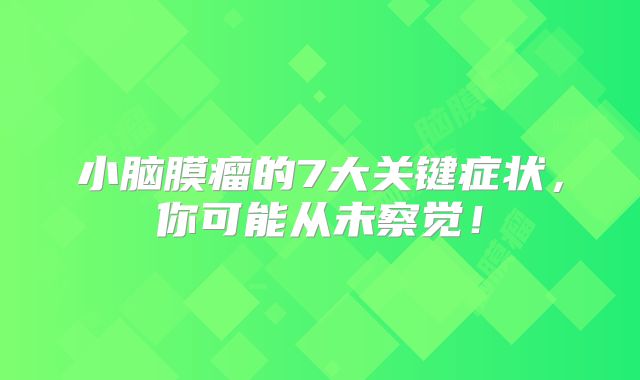 小脑膜瘤的7大关键症状，你可能从未察觉！