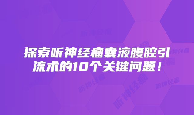 探索听神经瘤囊液腹腔引流术的10个关键问题！