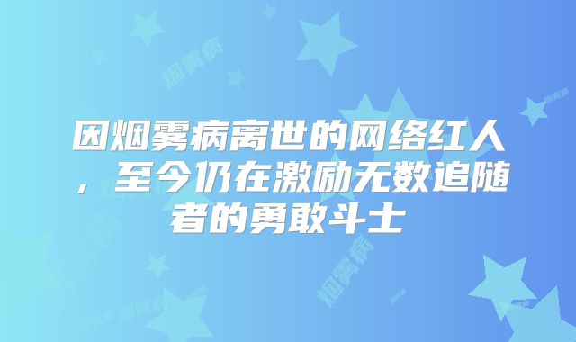 因烟雾病离世的网络红人，至今仍在激励无数追随者的勇敢斗士