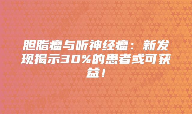 胆脂瘤与听神经瘤：新发现揭示30%的患者或可获益！
