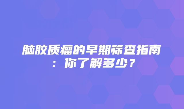 脑胶质瘤的早期筛查指南：你了解多少？