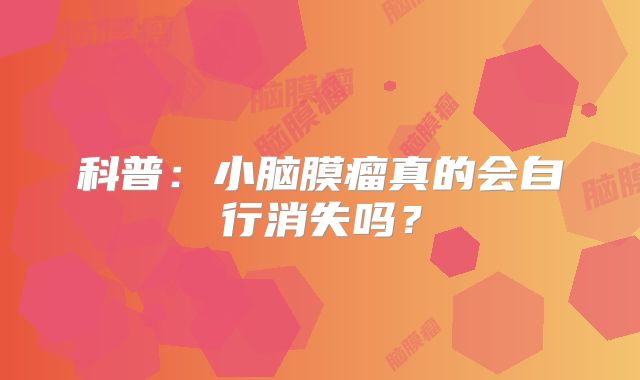 科普：小脑膜瘤真的会自行消失吗？
