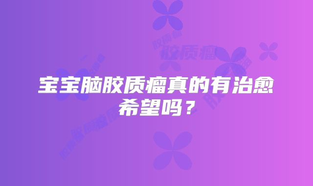 宝宝脑胶质瘤真的有治愈希望吗？