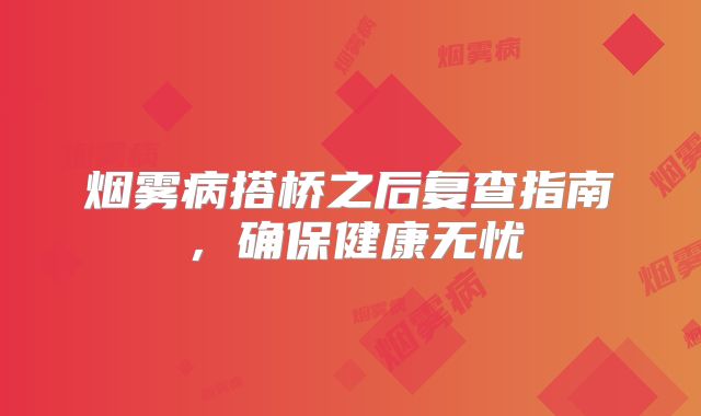 烟雾病搭桥之后复查指南，确保健康无忧