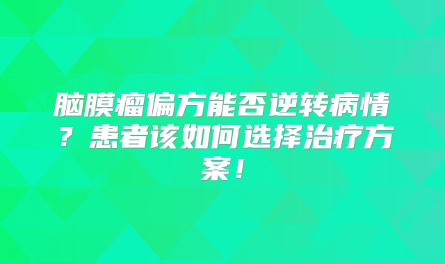 脑膜瘤偏方能否逆转病情？患者该如何选择治疗方案！