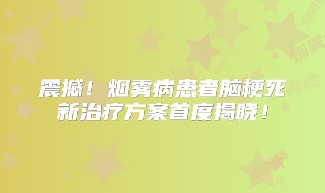 震撼！烟雾病患者脑梗死新治疗方案首度揭晓！