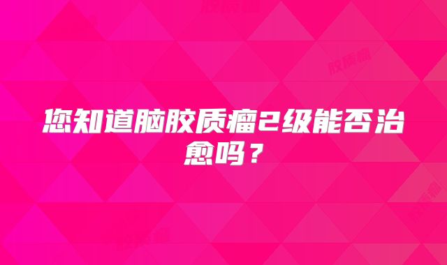您知道脑胶质瘤2级能否治愈吗？