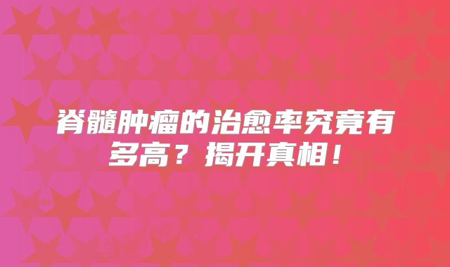 脊髓肿瘤的治愈率究竟有多高？揭开真相！