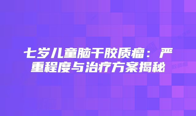 七岁儿童脑干胶质瘤：严重程度与治疗方案揭秘
