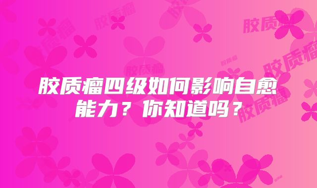胶质瘤四级如何影响自愈能力？你知道吗？