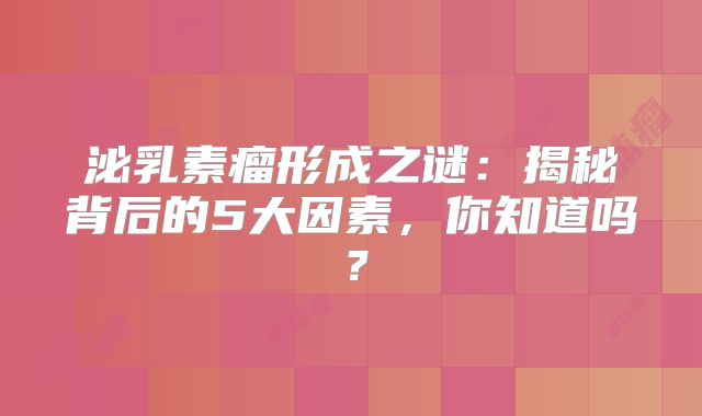 泌乳素瘤形成之谜：揭秘背后的5大因素，你知道吗？