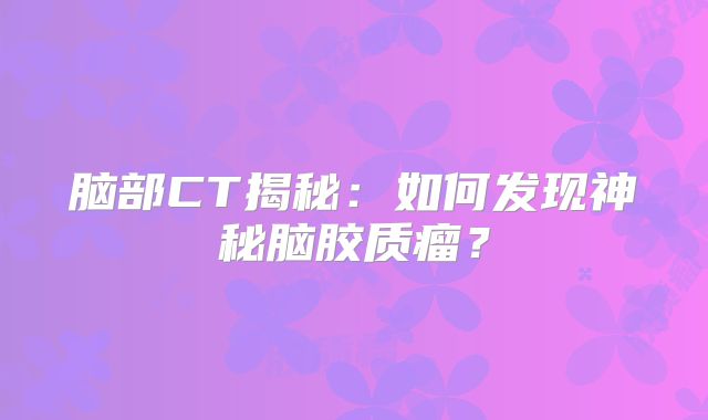 脑部CT揭秘：如何发现神秘脑胶质瘤？