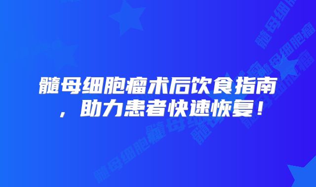髓母细胞瘤术后饮食指南，助力患者快速恢复！