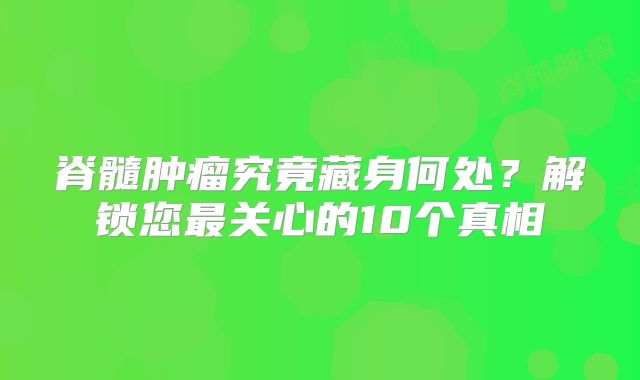 脊髓肿瘤究竟藏身何处？解锁您最关心的10个真相