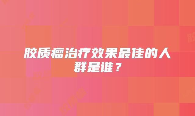 胶质瘤治疗效果最佳的人群是谁？