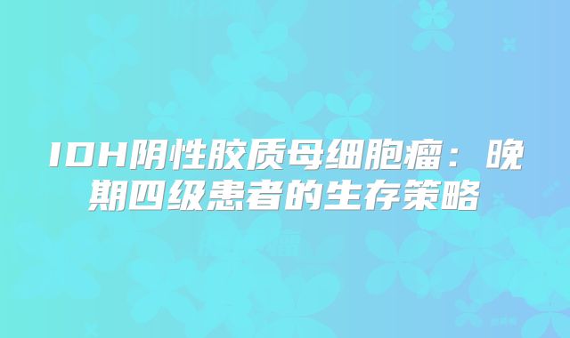 IDH阴性胶质母细胞瘤：晚期四级患者的生存策略