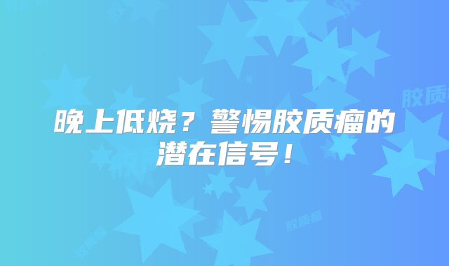晚上低烧？警惕胶质瘤的潜在信号！