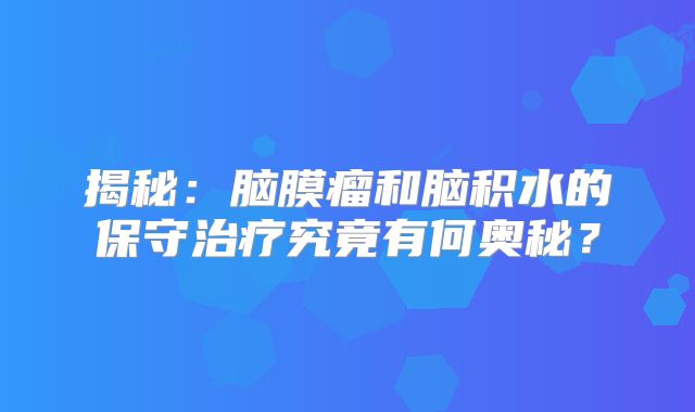 揭秘：脑膜瘤和脑积水的保守治疗究竟有何奥秘？