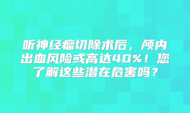 听神经瘤切除术后，颅内出血风险或高达40%！您了解这些潜在危害吗？