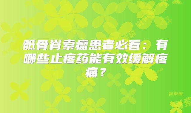 骶骨脊索瘤患者必看：有哪些止疼药能有效缓解疼痛？