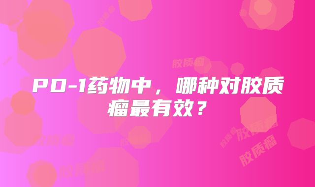 PD-1药物中，哪种对胶质瘤最有效？